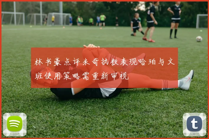 林书豪点评米奇执教表现哈珀与文班使用策略需重新审视