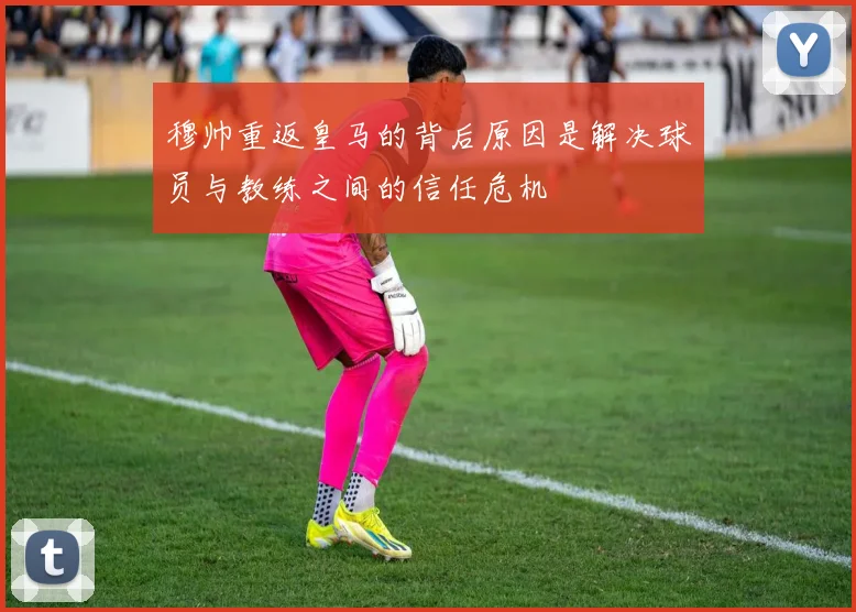 穆帅重返皇马的背后原因是解决球员与教练之间的信任危机