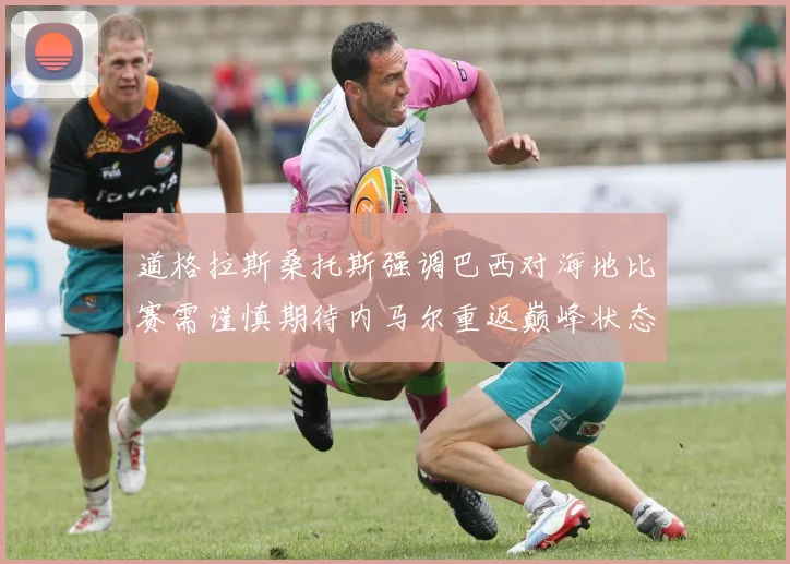 道格拉斯桑托斯强调巴西对海地比赛需谨慎期待内马尔重返巅峰状态