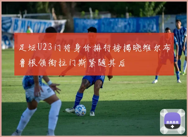 足坛U23门将身价排行榜揭晓维尔布鲁根领衔拉门斯紧随其后