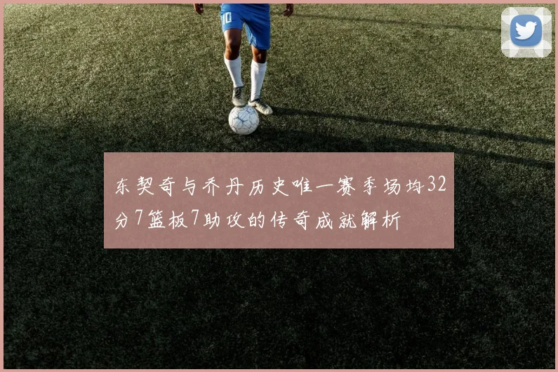 东契奇与乔丹历史唯一赛季场均32分7篮板7助攻的传奇成就解析