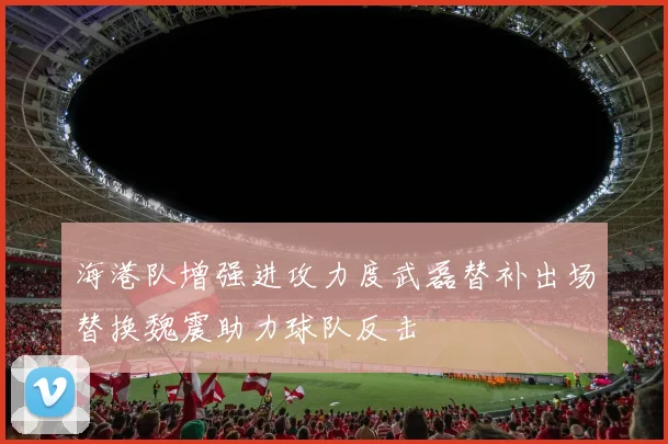 海港队增强进攻力度武磊替补出场替换魏震助力球队反击