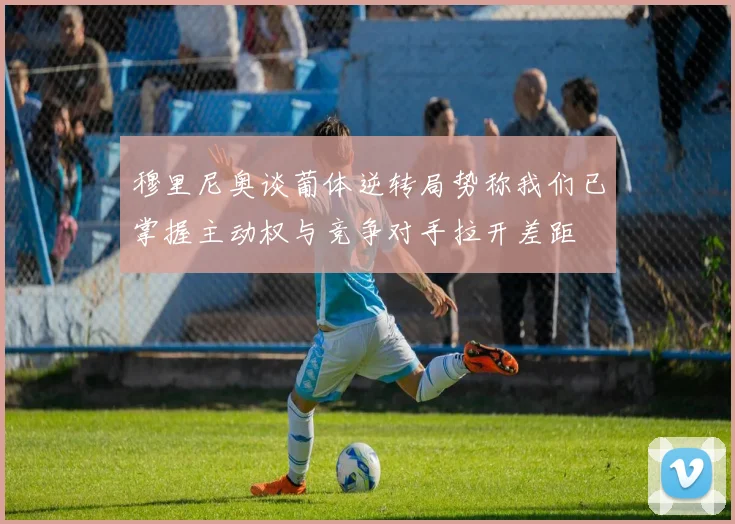 穆里尼奥谈葡体逆转局势称我们已掌握主动权与竞争对手拉开差距