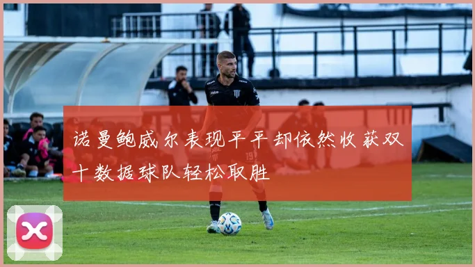 诺曼鲍威尔表现平平却依然收获双十数据球队轻松取胜
