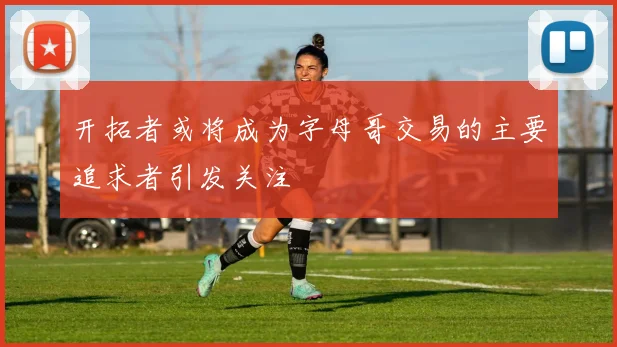 开拓者或将成为字母哥交易的主要追求者引发关注