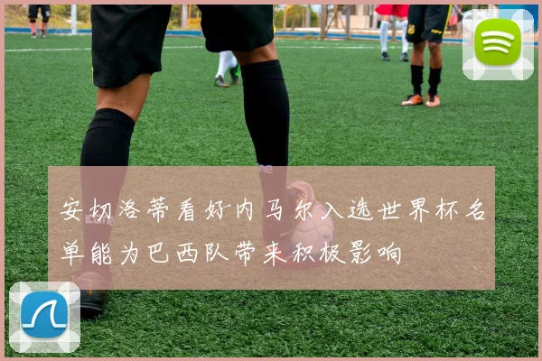 安切洛蒂看好内马尔入选世界杯名单能为巴西队带来积极影响