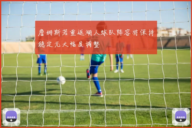 詹姆斯若重返湖人球队阵容将保持稳定无大幅度调整