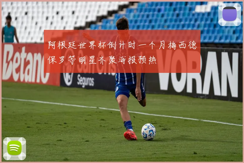 阿根廷世界杯倒计时一个月梅西德保罗等明星齐聚海报预热