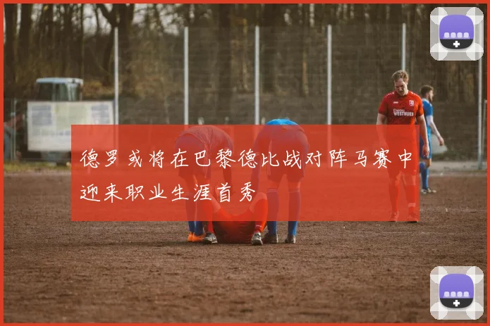 德罗或将在巴黎德比战对阵马赛中迎来职业生涯首秀