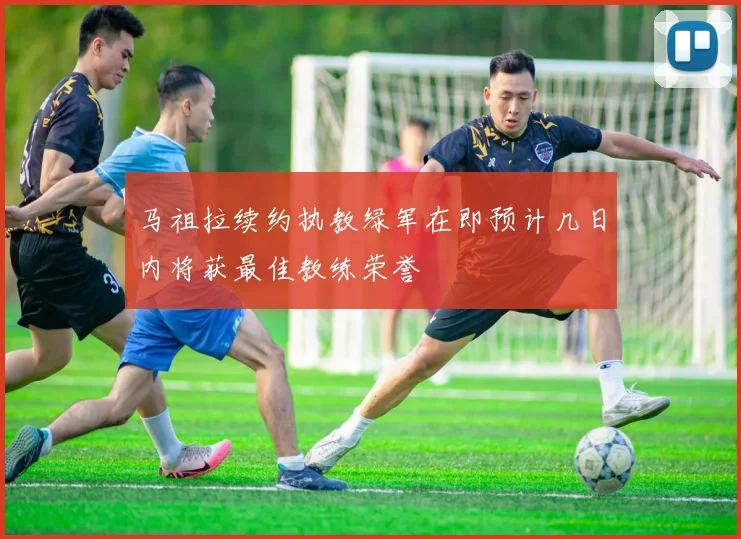 马祖拉续约执教绿军在即预计几日内将获最佳教练荣誉