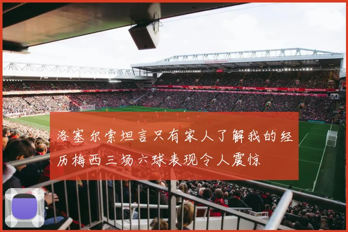 洛塞尔索坦言只有家人了解我的经历梅西三场六球表现令人震惊
