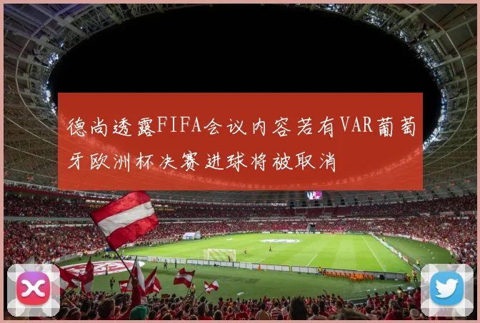 德尚透露FIFA会议内容若有VAR葡萄牙欧洲杯决赛进球将被取消