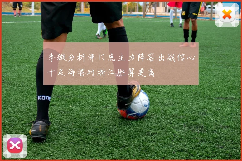 李璇分析津门虎主力阵容出战信心十足海港对浙江胜算更高