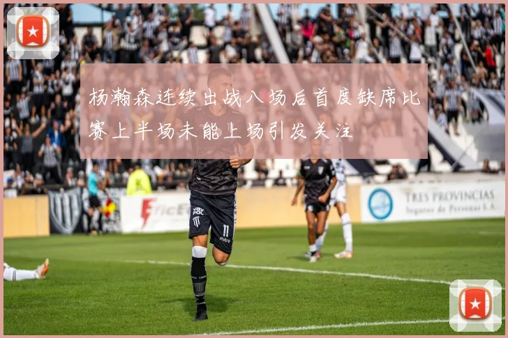 杨瀚森连续出战八场后首度缺席比赛上半场未能上场引发关注