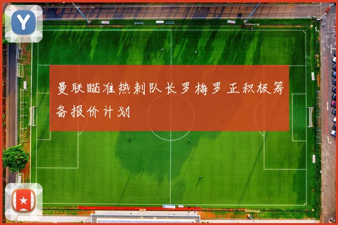 曼联瞄准热刺队长罗梅罗正积极筹备报价计划