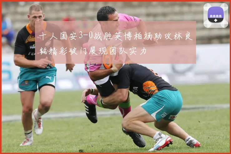 十人国安3-0战胜英博柏杨助攻林良铭精彩破门展现团队实力