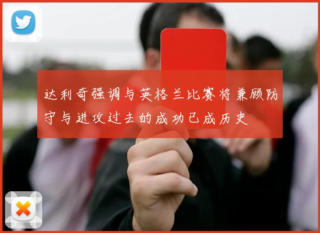 达利奇强调与英格兰比赛将兼顾防守与进攻过去的成功已成历史