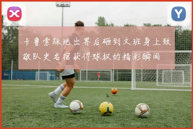 卡鲁索踩地出界后砸到文班身上致敬队史名宿获得球权的精彩瞬间
