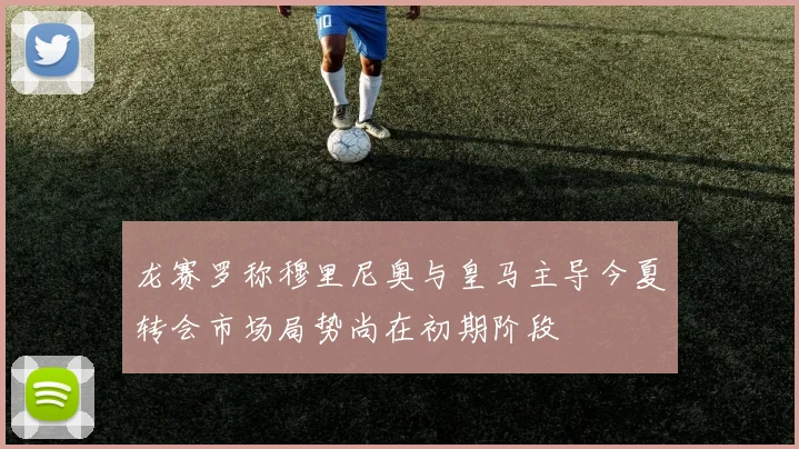 龙赛罗称穆里尼奥与皇马主导今夏转会市场局势尚在初期阶段