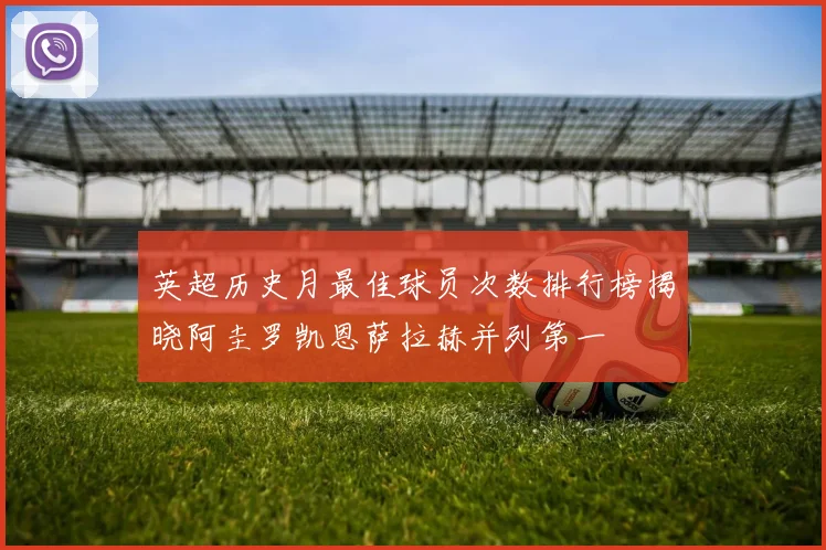 英超历史月最佳球员次数排行榜揭晓阿圭罗凯恩萨拉赫并列第一