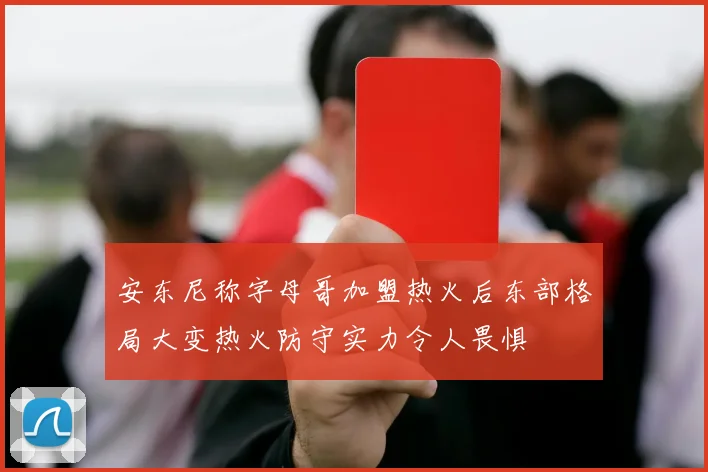 安东尼称字母哥加盟热火后东部格局大变热火防守实力令人畏惧