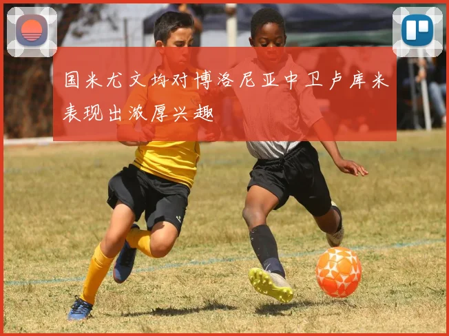 国米尤文均对博洛尼亚中卫卢库米表现出浓厚兴趣