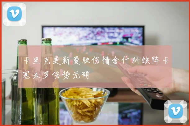 卡里克更新曼联伤情舍什科缺阵卡塞米罗伤势无碍