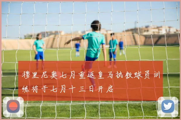 穆里尼奥七月重返皇马执教球员训练将于七月十三日开启