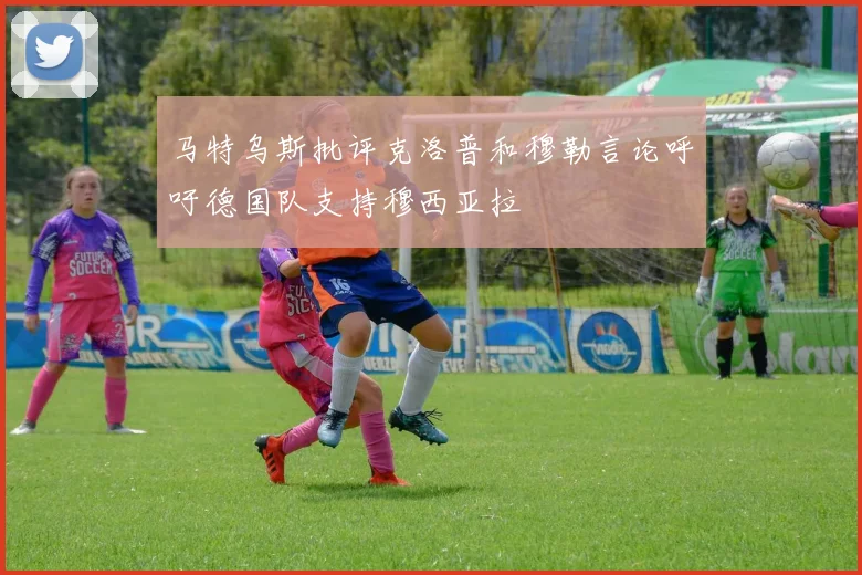 马特乌斯批评克洛普和穆勒言论呼吁德国队支持穆西亚拉