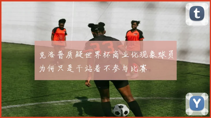 克洛普质疑世界杯商业化现象球员为何只是干站着不参与比赛