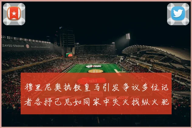 穆里尼奥执教皇马引发争议多位记者各抒己见如同家中失火找纵火犯