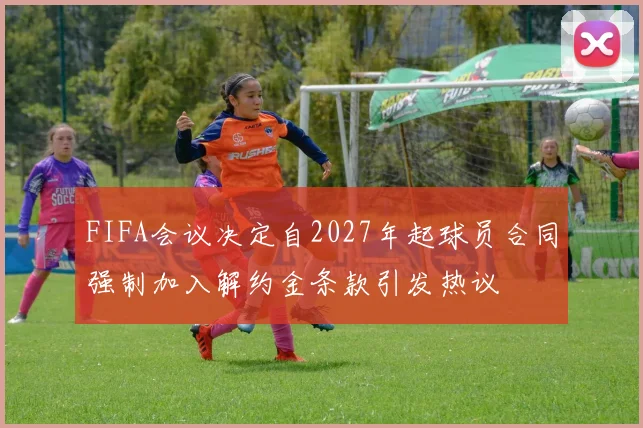 FIFA会议决定自2027年起球员合同强制加入解约金条款引发热议
