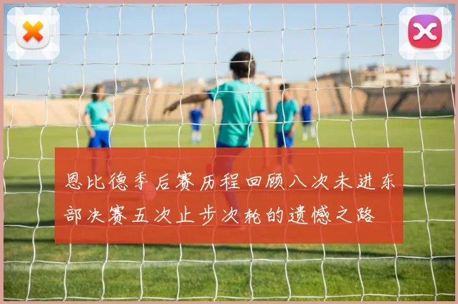 恩比德季后赛历程回顾八次未进东部决赛五次止步次轮的遗憾之路