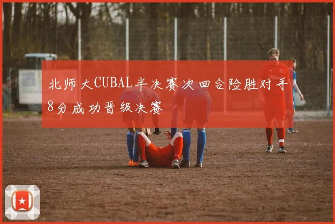 北师大CUBAL半决赛次回合险胜对手8分成功晋级决赛